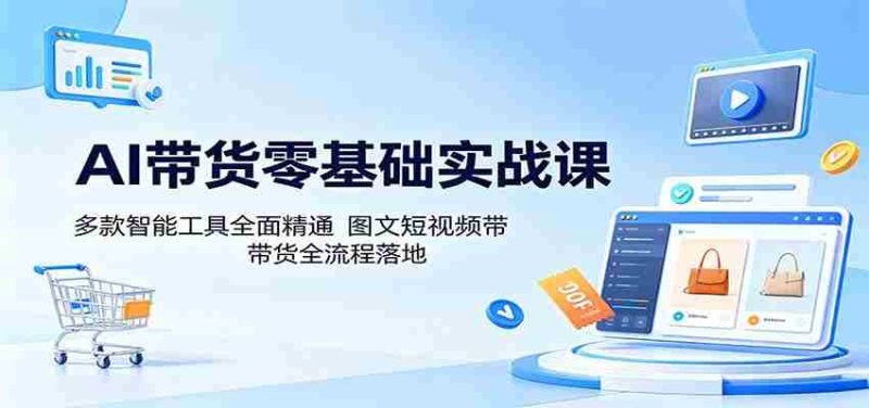 AI带货零基础实战课:多款智能工具全面精通,图文短视频带货全流程落地-湘创网