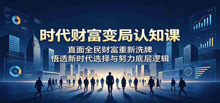 时代财富变局认知课：直面全民财富重新洗牌，悟透新时代选择与努力底层逻辑-湘创网