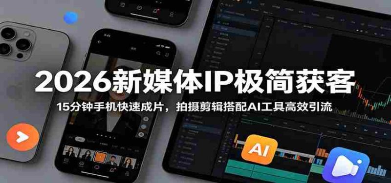 2026新媒体IP极简获客:15分钟手机快速成片,拍摄剪辑搭配AI工具高效引流-湘创网