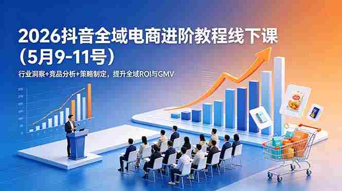 （18893期）2026抖音全域电商进阶教程线下课（5月9-11号）行业洞察+竞品分析+策略制定，提升全域ROI与GMV-湘创网