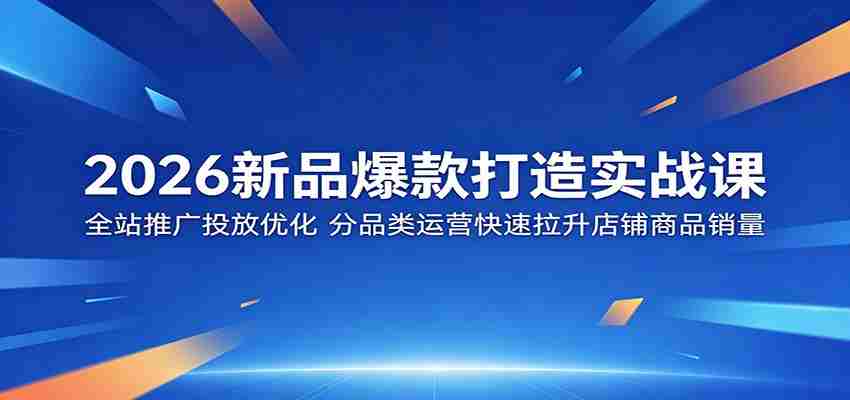 2026新品爆款打造实战课：全站推广投放优化，分品类运营快速拉升店铺商品销量-湘创网