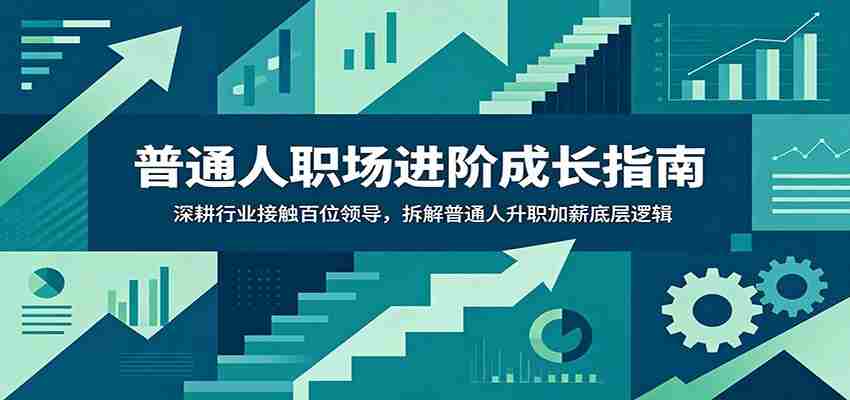 普通人职场进阶成长指南：深耕行业接触百位领导，拆解普通人升职加薪底层逻辑-湘创网