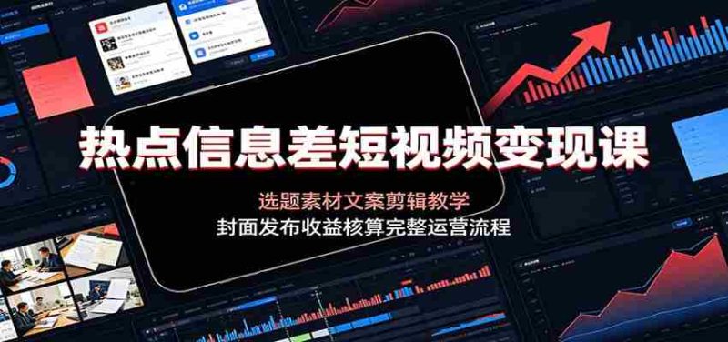 热点信息差短视频变现课:选题素材文案剪辑教学,封面发布收益核算完整运营流程-湘创网