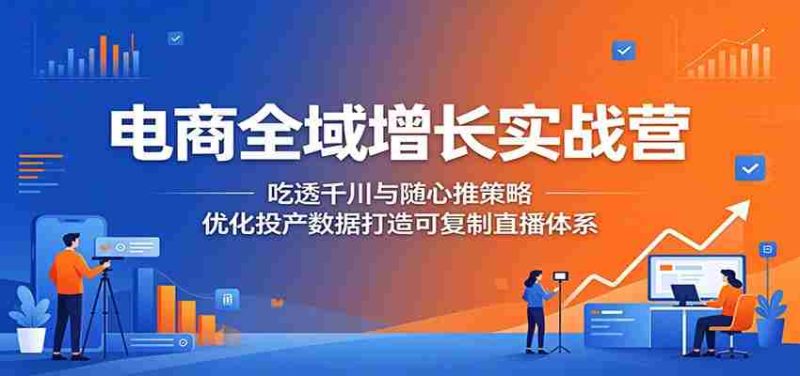 电商全域增长实战营：吃透千川与随心推策略，优化投产数据打造可复制直播体系-湘创网