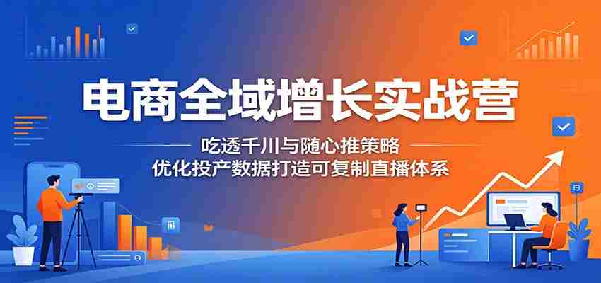 电商全域增长实战营：吃透千川与随心推策略，优化投产数据打造可复制直播体系-湘创网