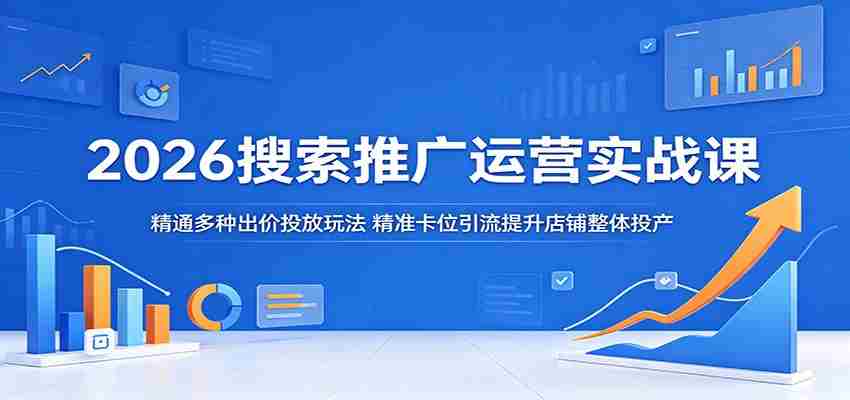 2026搜索推广运营实战课：精通多种出价投放玩法，精准卡位引流提升店铺整体投产-湘创网