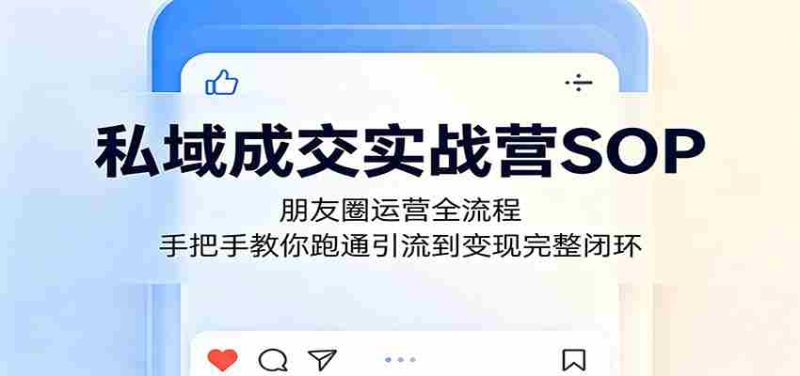 私域成交实战营SOP:朋友圈运营全流程,手把手教你跑通引流到变现完整闭环-湘创网