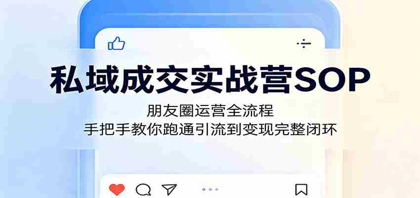 私域成交实战营SOP：朋友圈运营全流程，手把手教你跑通引流到变现完整闭环-湘创网