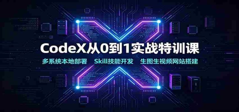 CodeX从0到1实战特训课:多系统本地部署,Skill技能开发,生图生视频网站搭建-湘创网