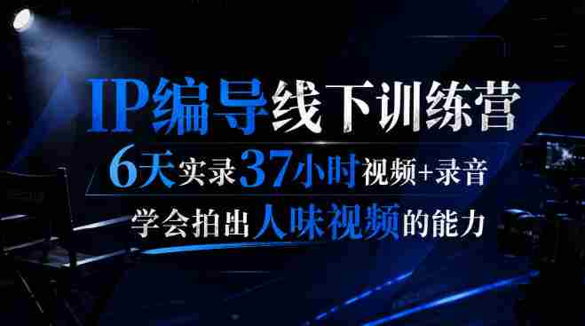 后浪·IP编导线下训练营,6天实录37小时视频+录音,学会拍出人味视频的能力-湘创网