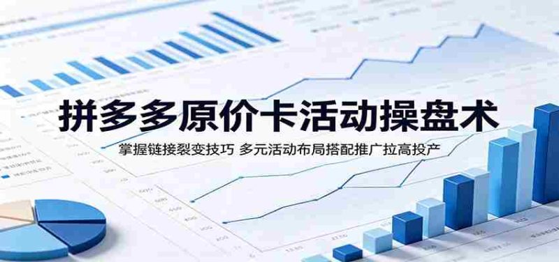 拼多多原价卡活动操盘术:掌握链接裂变技巧,多元活动布局搭配推广拉高投产-湘创网