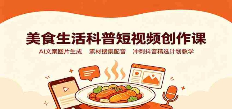 美食生活科普短视频创作课：AI文案图片生成，素材搜集配音，冲刺抖音精选计划教学-湘创网