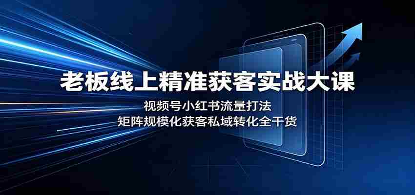 老板线上精准获客实战大课：视频号小红书流量打法，矩阵规模化获客私域转化全干货-湘创网