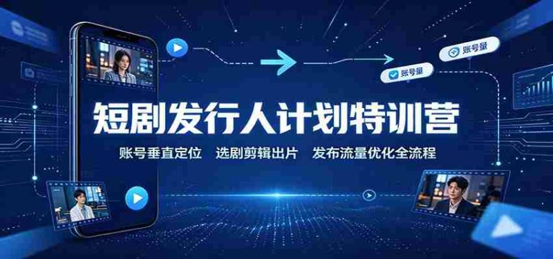 短剧发行人计划特训营:账号垂直定位,选剧剪辑出片,发布流量优化全流程-湘创网