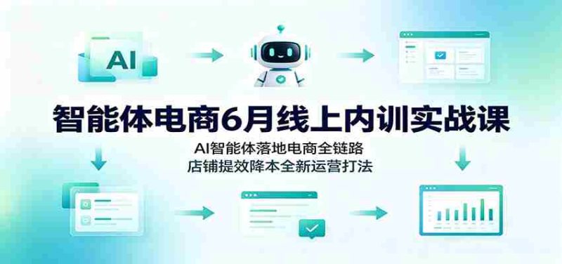 智能体电商6月线上内训实战课:AI智能体落地电商全链路,店铺提效降本全新运营打法-湘创网