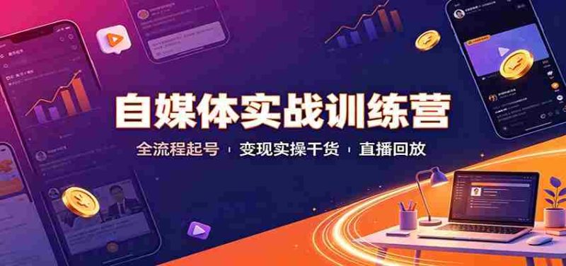 自媒体实战训练营:全流程起号变现实操干货直播回放-湘创网