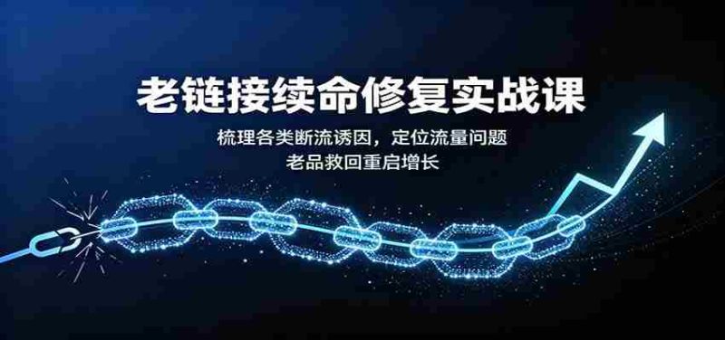 老链接续命修复实战课:梳理各类断流诱因,定位流量问题,老品救回重启增长-湘创网
