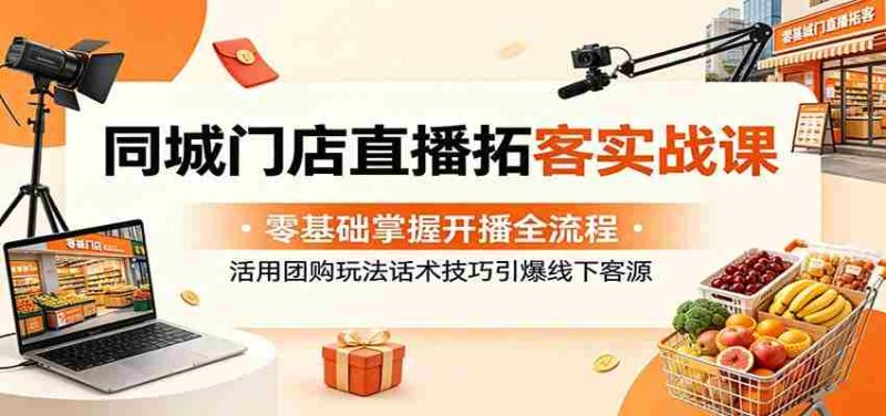 同城门店直播拓客实战课:零基础掌握开播全流程,活用团购玩法话术技巧引爆线下客源-湘创网