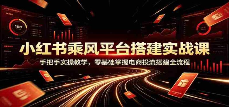 小红书乘风平台搭建实战课:手把手实操教学,零基础掌握电商投流搭建全流程-湘创网