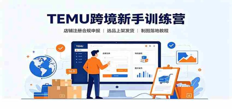 TEMU跨境新手训练营:店铺注册合规申报,选品上架发货制图落地教程-湘创网