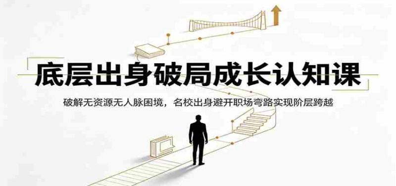 底层出身破局成长认知课:破解无资源无人脉困境,名校出身避开职场弯路实现阶层跨越-湘创网