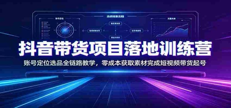 抖音带货项目落地训练营:账号定位选品全链路教学,零成本获取素材完成短视频带货起号-湘创网