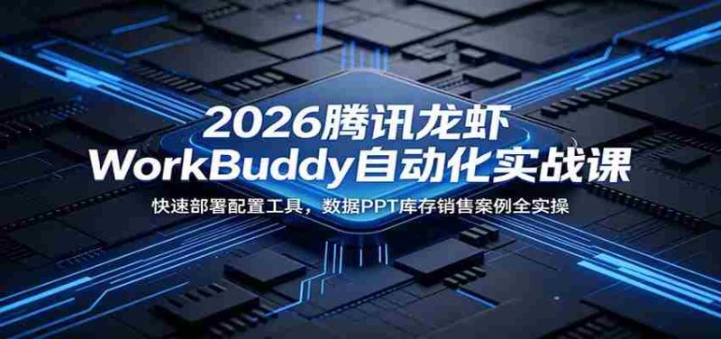 2026腾讯龙虾WorkBuddy自动化实战课:快速部署配置工具,数据PPT库存销售案例全实操-湘创网