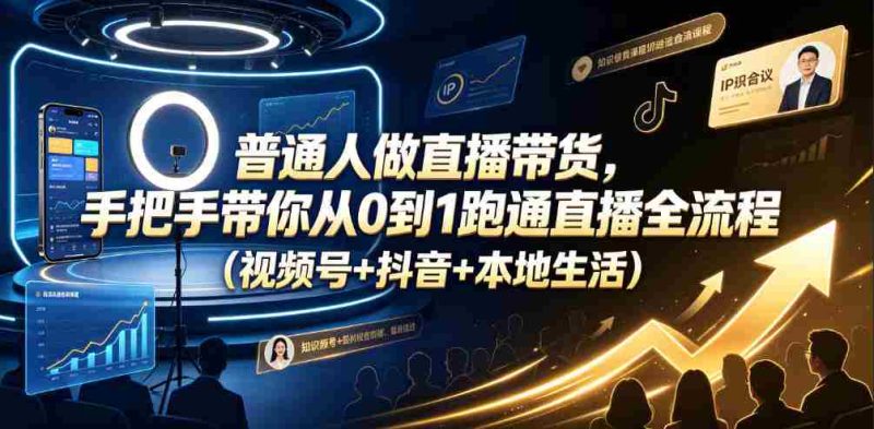 普通人做直播带货，手把手带你从0到1跑通直播全流程（视频号+抖音+本地生活）-湘创网