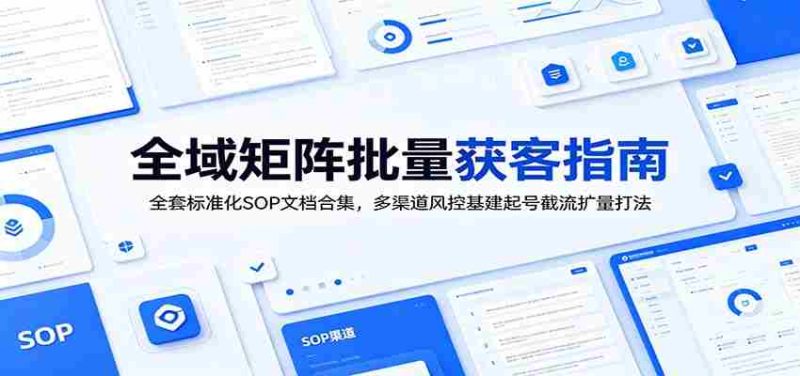 全域矩阵批量获客指南:全套标准化SOP文档合集,多渠道风控基建起号截流扩量打法-湘创网