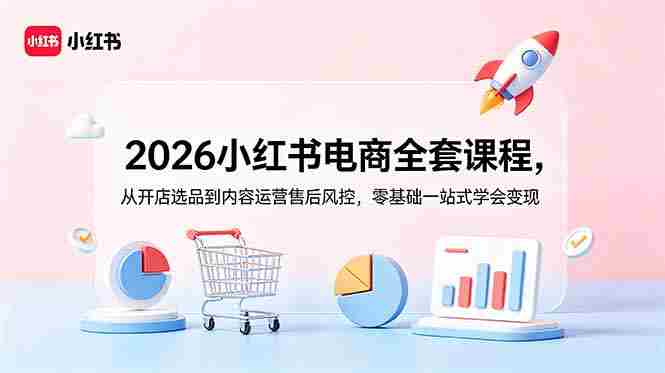 (18957期)2026小红书电商全套课程,从开店选品到内容运营售后风控,零基础一站式学会变现-湘创网