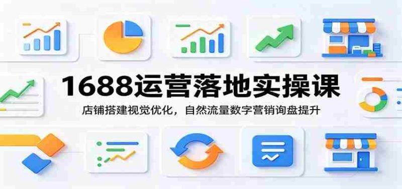 1688运营落地实操课:店铺搭建视觉优化,自然流量数字营销询盘提升-湘创网
