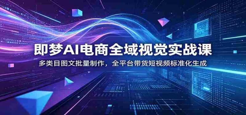 即梦AI电商全域视觉实战课：多类目图文批量制作，全平台带货短视频标准化生成-湘创网