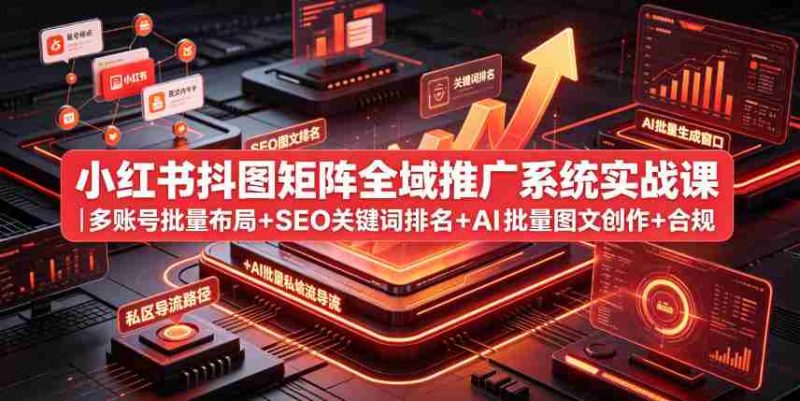 小红书抖图矩阵全域推广系统实战课|多账号批量布局+SEO关键词排名+AI批量图文创作+合规私域导流完整落地教程-湘创网