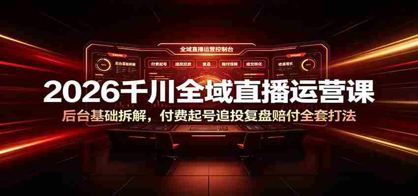 2026千川全域直播运营课：后台基础拆解，付费起号追投复盘赔付全套打法-湘创网