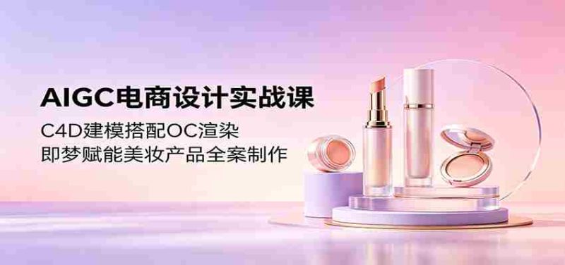 AIGC电商设计实战课:C4D建模搭配OC渲染,即梦赋能美妆产品全案制作-湘创网