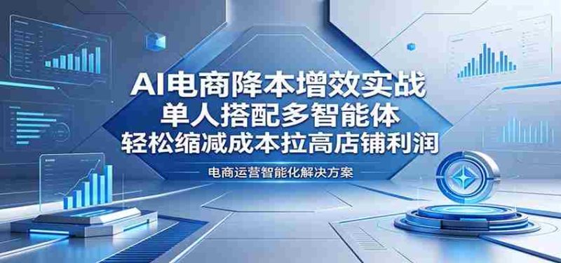 AI电商降本增效实战:单人搭配多智能体,轻松缩减成本拉高店铺利润-湘创网