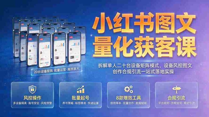 (19572期)小红书图文量化获客课|拆解单人二十台设备矩阵模式,设备风控图文创作合规引流一站式落地实操-湘创网