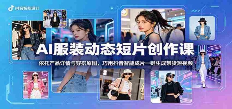 AI服装动态短片创作课：依托产品详情与穿搭原图，巧用抖音智能成片一键生成带货短视频-湘创网