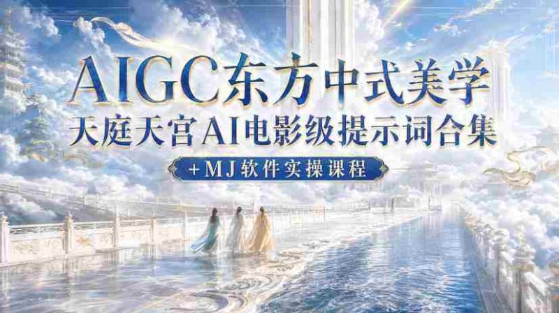 AIGC东方中式美学天庭天宫AI电影级提示词合集+MJ软件实操课程-湘创网