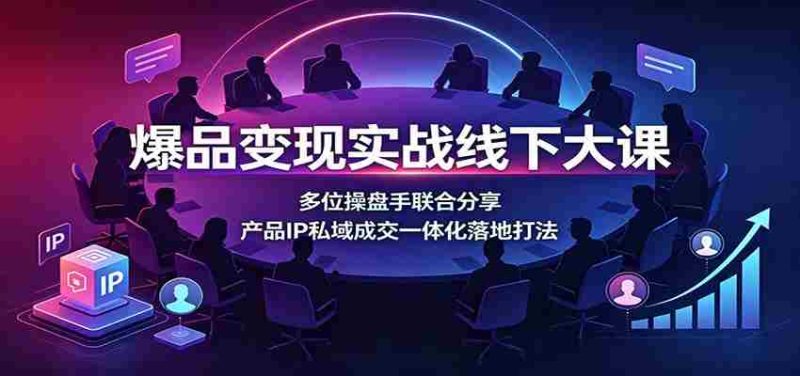 爆品变现实战线下大课:多位操盘手联合分享,产品IP私域成交一体化落地打法-湘创网