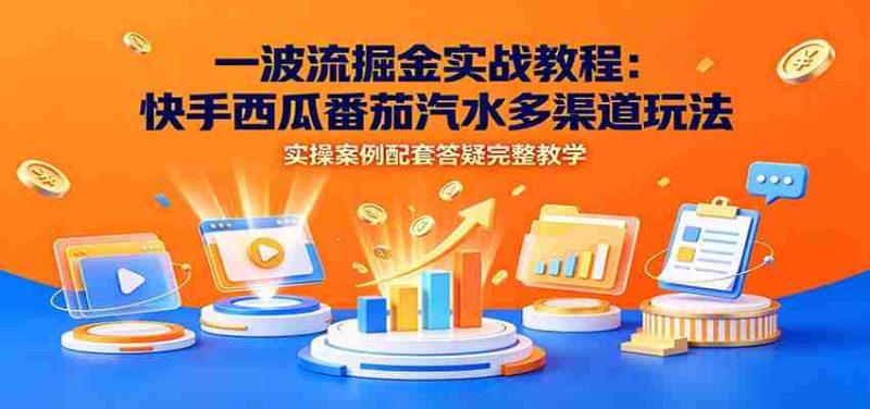 一波流掘金实战教程:快手西瓜番茄汽水多渠道玩法,实操案例配套答疑完整教学-湘创网