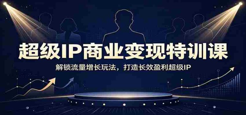 超级IP商业变现特训课:解锁流量增长玩法,打造长效盈利超级IP-湘创网