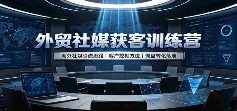 外贸社媒获客训练营：海外社媒引流思路，客户挖掘方法，询盘转化落地-湘创网