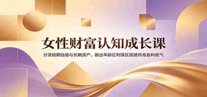 女性财富认知成长课:分清短期估值与长期资产,跳出年龄红利误区搭建终身复利底气-湘创网