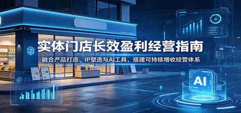 实体门店长效盈利经营指南:融合产品打造、IP塑造与AI工具,搭建可持续增收经营体系-湘创网