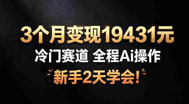 3个月变现19431,冷门赛道,全程Ai操作,新手2天学会!【揭秘】