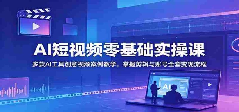 AI短视频零基础实操课:多款AI工具创意视频案例教学,掌握剪辑与账号全套变现流程-湘创网