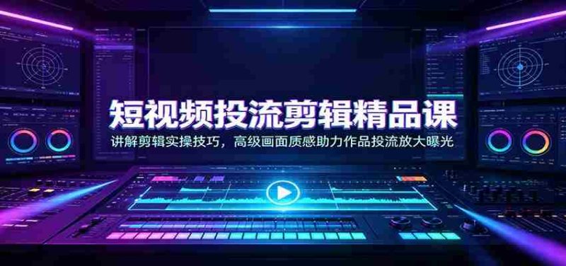 短视频投流剪辑精品课:讲解剪辑实操技巧,高级画面质感助力作品投流放大曝光-湘创网