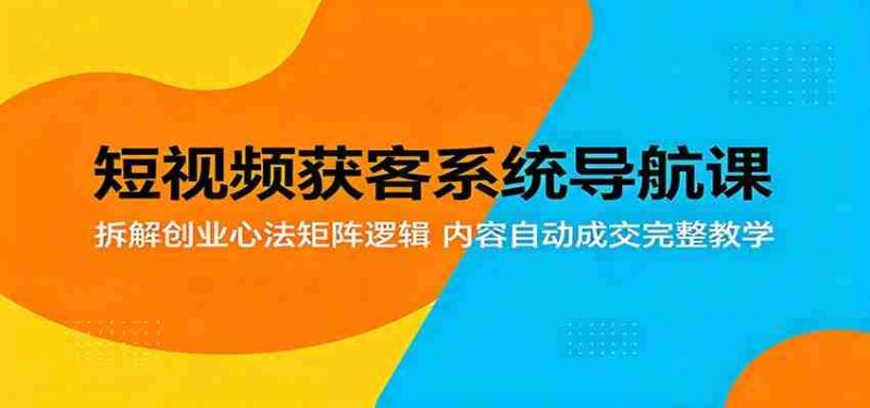 短视频获客系统导航课:拆解创业心法矩阵逻辑,内容自动成交完整教学-湘创网