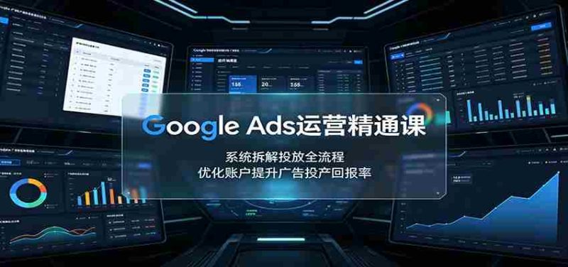 Google Ads运营精通课：系统拆解投放全流程，优化账户提升广告投产回报率-湘创网